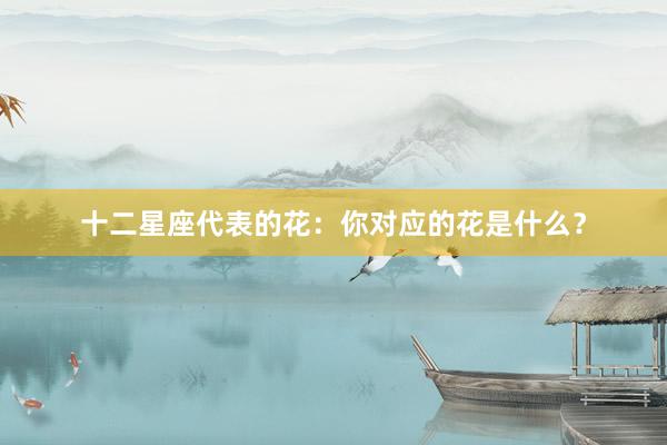 十二星座代表的花：你对应的花是什么？