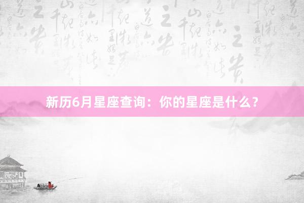 新历6月星座查询：你的星座是什么？