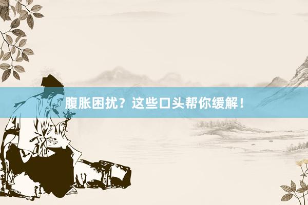 腹胀困扰？这些口头帮你缓解！