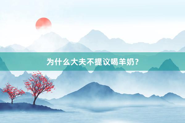 为什么大夫不提议喝羊奶？