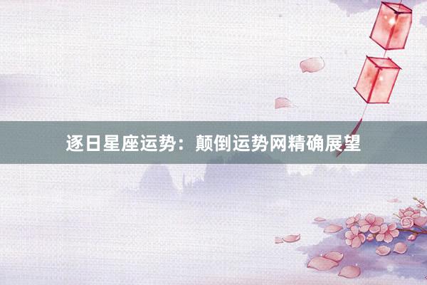逐日星座运势：颠倒运势网精确展望