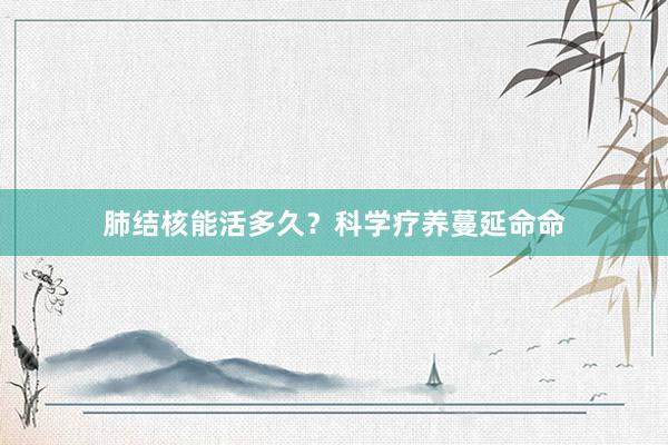 肺结核能活多久？科学疗养蔓延命命