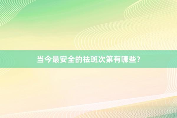 当今最安全的祛斑次第有哪些？