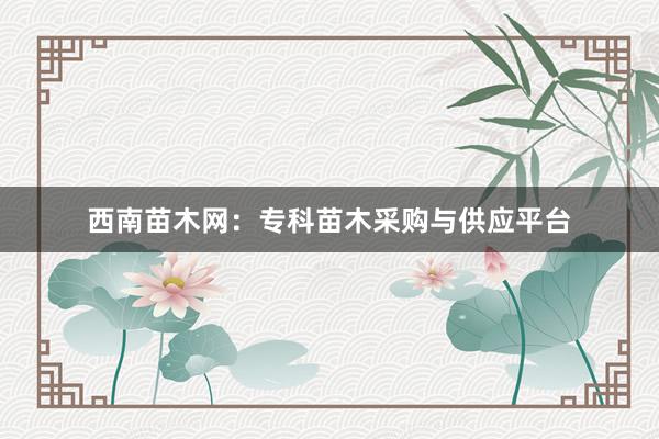 西南苗木网：专科苗木采购与供应平台