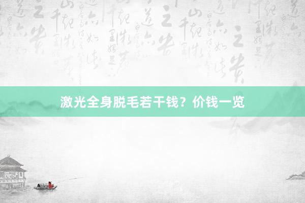 激光全身脱毛若干钱？价钱一览