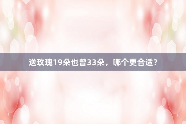 送玫瑰19朵也曾33朵，哪个更合适？
