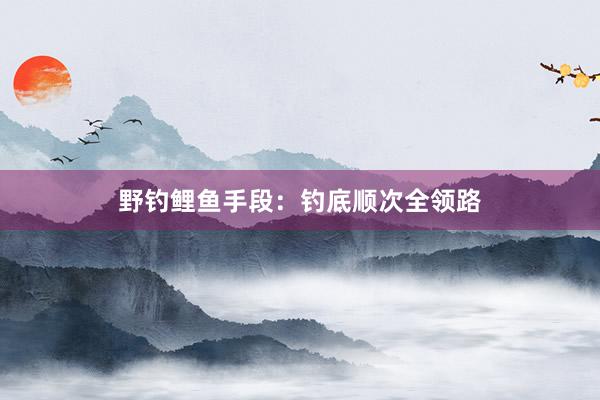 野钓鲤鱼手段：钓底顺次全领路