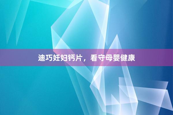 迪巧妊妇钙片，看守母婴健康