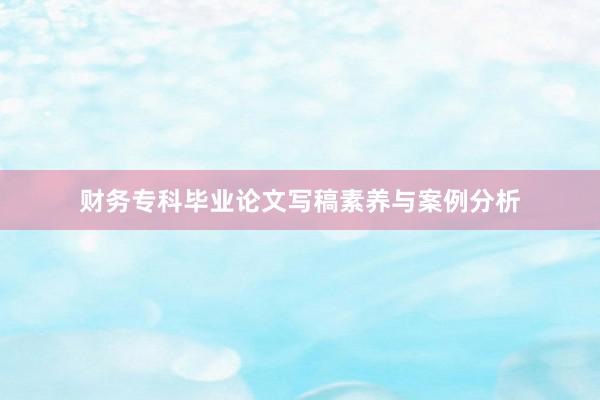 财务专科毕业论文写稿素养与案例分析
