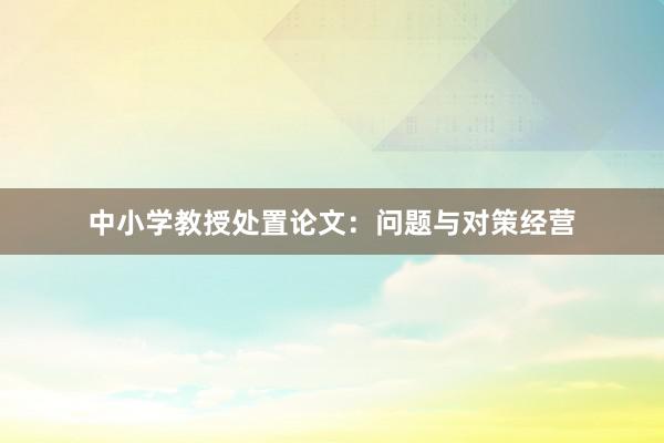 中小学教授处置论文：问题与对策经营