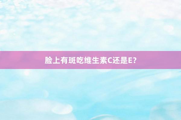 脸上有斑吃维生素C还是E？