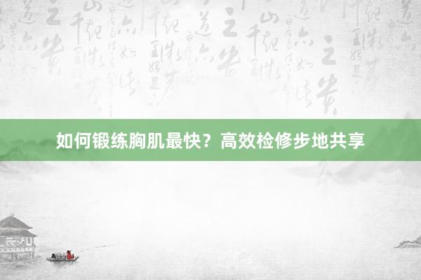 如何锻练胸肌最快?高效检修步地共享